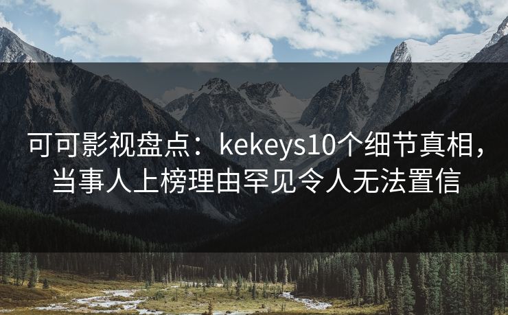 可可影视盘点：kekeys10个细节真相，当事人上榜理由罕见令人无法置信