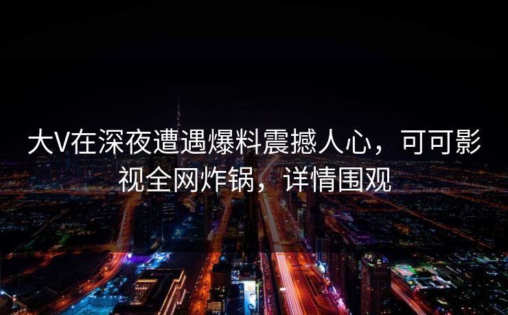 大V在深夜遭遇爆料震撼人心，可可影视全网炸锅，详情围观