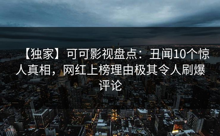 【独家】可可影视盘点：丑闻10个惊人真相，网红上榜理由极其令人刷爆评论