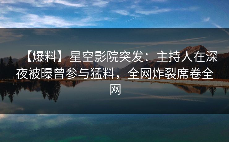 【爆料】星空影院突发：主持人在深夜被曝曾参与猛料，全网炸裂席卷全网