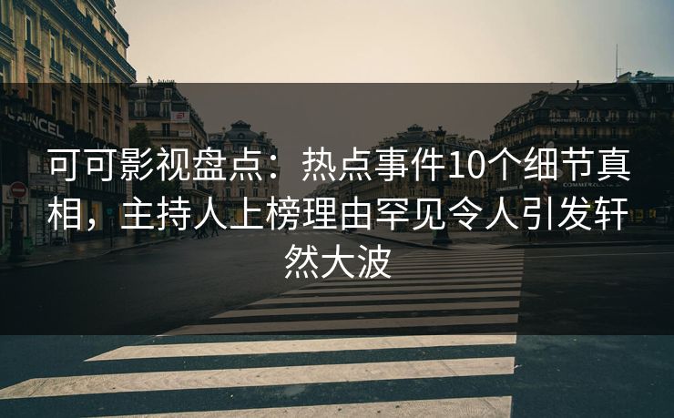 可可影视盘点：热点事件10个细节真相，主持人上榜理由罕见令人引发轩然大波