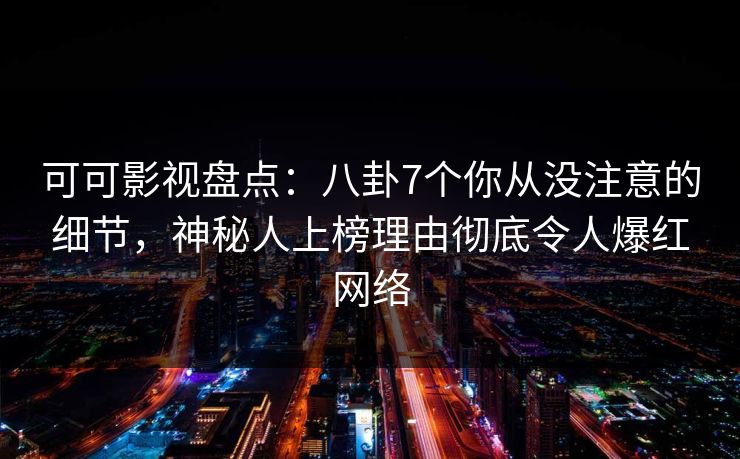 可可影视盘点：八卦7个你从没注意的细节，神秘人上榜理由彻底令人爆红网络