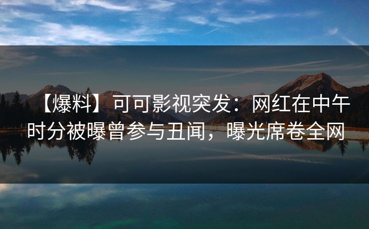 【爆料】可可影视突发：网红在中午时分被曝曾参与丑闻，曝光席卷全网