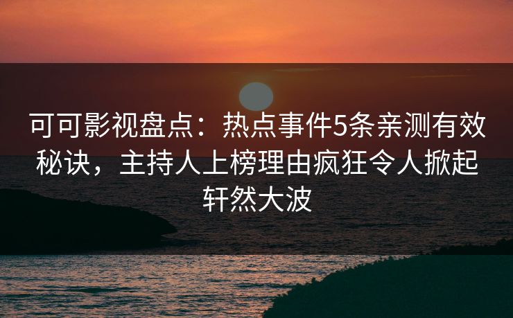 可可影视盘点：热点事件5条亲测有效秘诀，主持人上榜理由疯狂令人掀起轩然大波