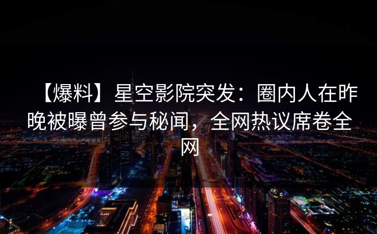 【爆料】星空影院突发：圈内人在昨晚被曝曾参与秘闻，全网热议席卷全网