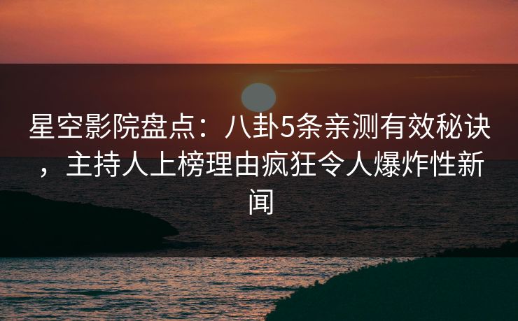 星空影院盘点：八卦5条亲测有效秘诀，主持人上榜理由疯狂令人爆炸性新闻