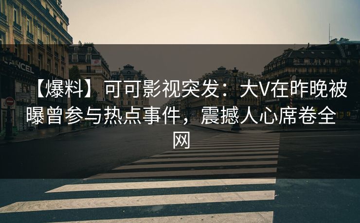 【爆料】可可影视突发：大V在昨晚被曝曾参与热点事件，震撼人心席卷全网