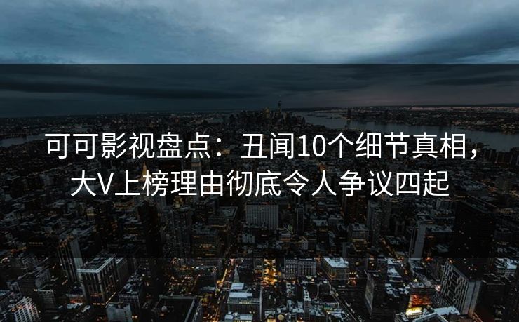 可可影视盘点：丑闻10个细节真相，大V上榜理由彻底令人争议四起
