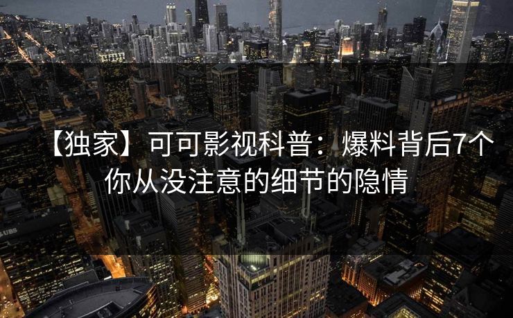 【独家】可可影视科普：爆料背后7个你从没注意的细节的隐情