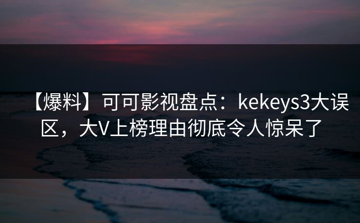 【爆料】可可影视盘点：kekeys3大误区，大V上榜理由彻底令人惊呆了