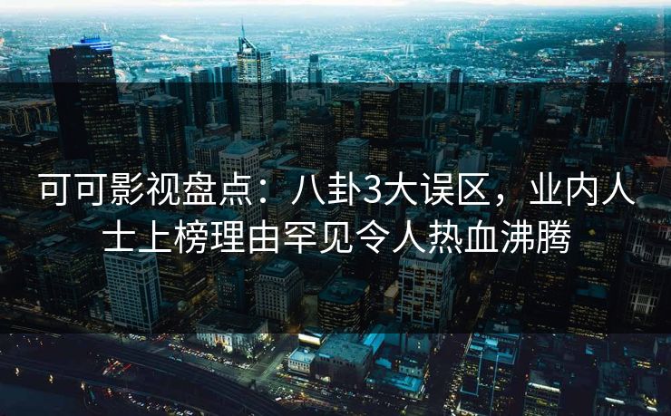 可可影视盘点:八卦3大误区,业内人士上榜理由罕见令人热血沸腾