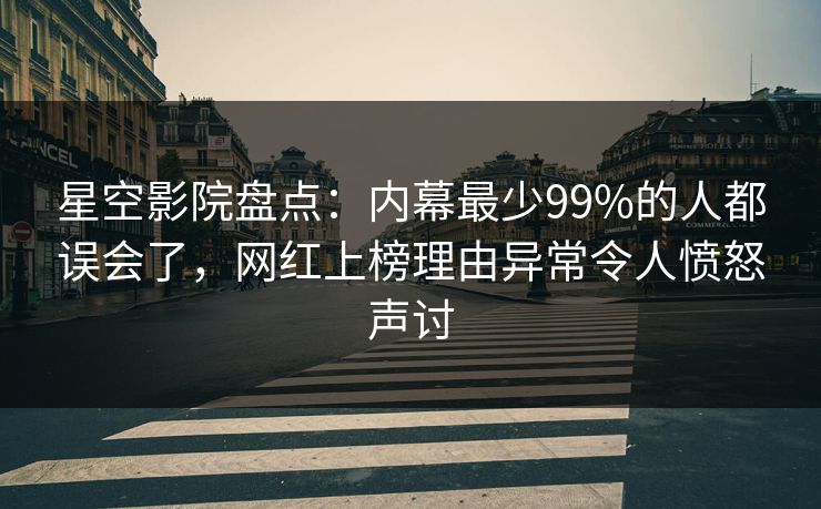 星空影院盘点：内幕最少99%的人都误会了，网红上榜理由异常令人愤怒声讨