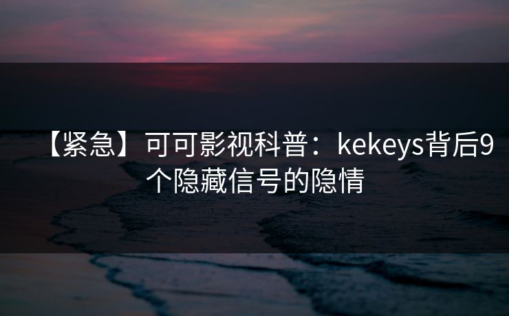 【紧急】可可影视科普：kekeys背后9个隐藏信号的隐情