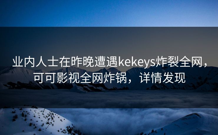 业内人士在昨晚遭遇kekeys炸裂全网，可可影视全网炸锅，详情发现