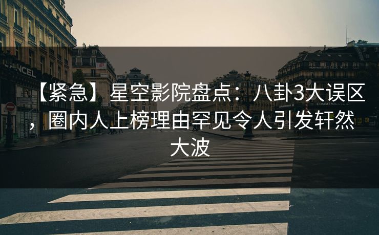 【紧急】星空影院盘点:八卦3大误区,圈内人上榜理由罕见令人引发轩然大波 【紧急】星空影院盘点:八卦3大误区,圈内人上榜理由罕见令人引发轩然大波