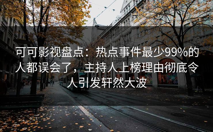 可可影视盘点：热点事件最少99%的人都误会了，主持人上榜理由彻底令人引发轩然大波