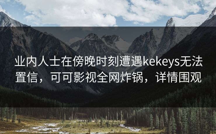 业内人士在傍晚时刻遭遇kekeys无法置信,可可影视全网炸锅,详情围观 业内人士在傍晚时刻遭遇kekeys无法置信,可可影视全网炸锅,详情围观