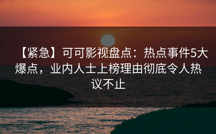 【紧急】可可影视盘点:热点事件5大爆点,业内人士上榜理由彻底令人热议不止 【紧急】可可影视盘点:热点事件5大爆点,业内人士上榜理由彻底令人热议不止