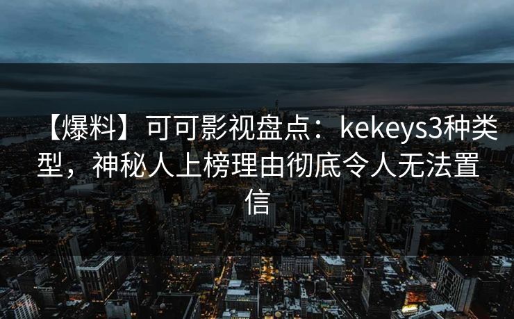 【爆料】可可影视盘点:kekeys3种类型,神秘人上榜理由彻底令人无法置信 【爆料】可可影视盘点:kekeys3种类型,神秘人上榜理由彻底令人无法置信
