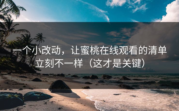 一个小改动，让蜜桃在线观看的清单立刻不一样（这才是关键）