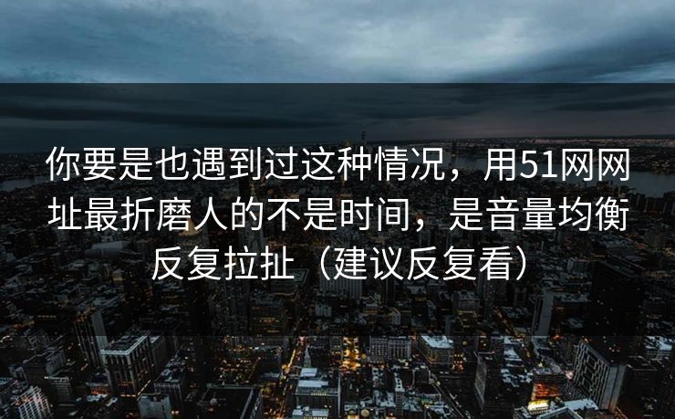 你要是也遇到过这种情况，用51网网址最折磨人的不是时间，是音量均衡反复拉扯（建议反复看）