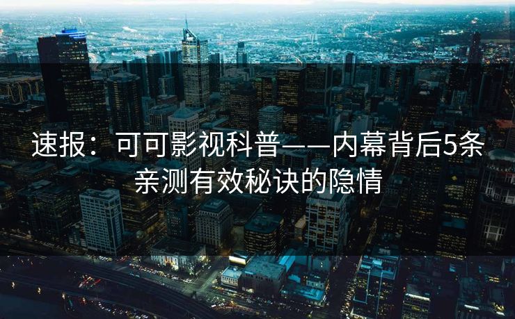 速报：可可影视科普——内幕背后5条亲测有效秘诀的隐情