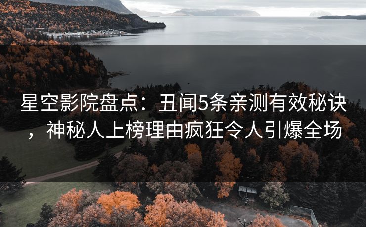 星空影院盘点：丑闻5条亲测有效秘诀，神秘人上榜理由疯狂令人引爆全场