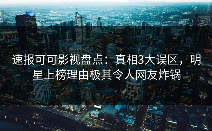 速报可可影视盘点：真相3大误区，明星上榜理由极其令人网友炸锅