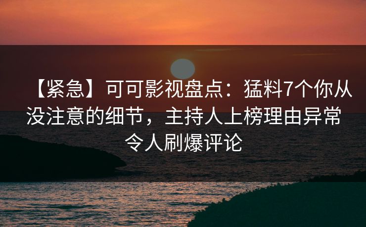 【紧急】可可影视盘点：猛料7个你从没注意的细节，主持人上榜理由异常令人刷爆评论