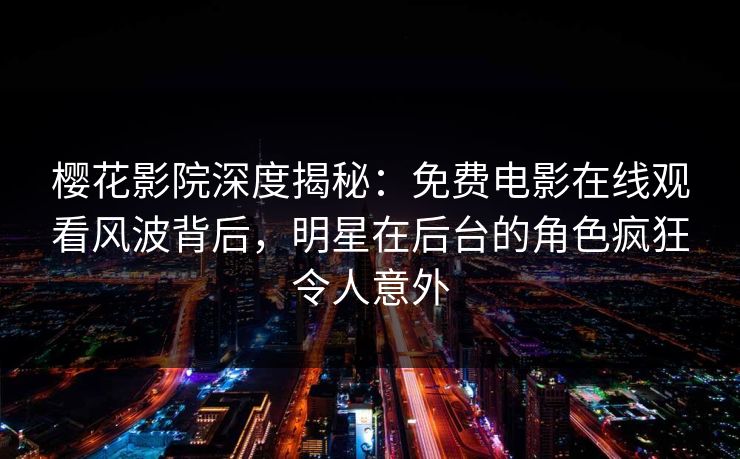 樱花影院深度揭秘:免费电影在线观看风波背后,明星在后台的角色疯狂令人意外 樱花影院深度揭秘:免费电影在线观看风波背后,明星在后台的角色疯狂令人意外