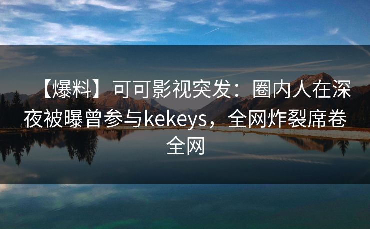 【爆料】可可影视突发:圈内人在深夜被曝曾参与kekeys,全网炸裂席卷全网 【爆料】可可影视突发:圈内人在深夜被曝曾参与kekeys,全网炸裂席卷全网