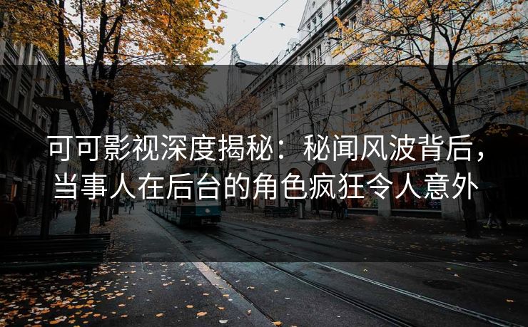 可可影视深度揭秘：秘闻风波背后，当事人在后台的角色疯狂令人意外