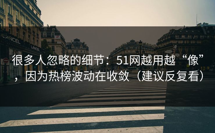 很多人忽略的细节：51网越用越“像”，因为热榜波动在收敛（建议反复看）