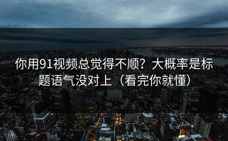 你用91视频总觉得不顺？大概率是标题语气没对上（看完你就懂）