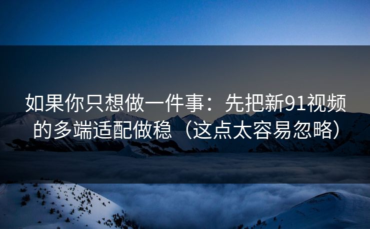 如果你只想做一件事：先把新91视频的多端适配做稳（这点太容易忽略）