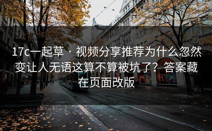 17c一起草 · 视频分享推荐为什么忽然变让人无语这算不算被坑了？答案藏在页面改版