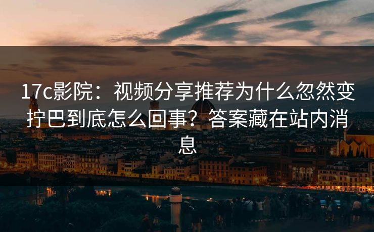 17c影院：视频分享推荐为什么忽然变拧巴到底怎么回事？答案藏在站内消息