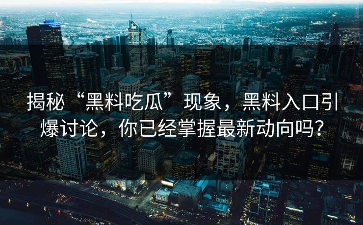 揭秘“黑料吃瓜”现象，黑料入口引爆讨论，你已经掌握最新动向吗？