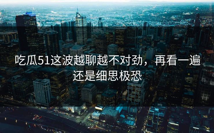 吃瓜51这波越聊越不对劲，再看一遍还是细思极恐